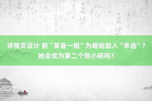 详情页设计 前“某音一姐”为啥能加入“辛选”？她会成为第二个陈小硕吗？