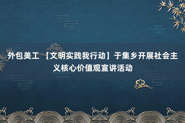 外包美工 【文明实践我行动】于集乡开展社会主义核心价值观宣讲活动