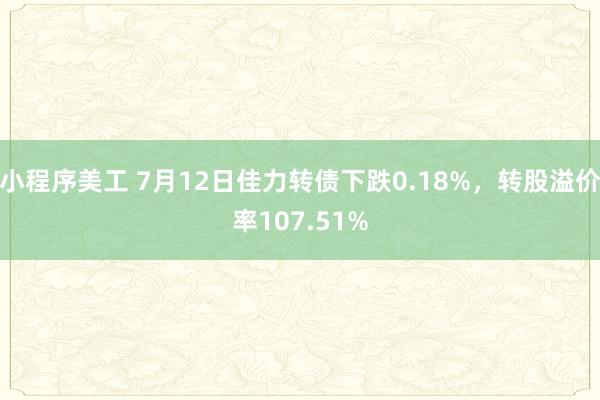 小程序美工 7月12日佳力转债下跌0.18%，转股溢价率107.51%