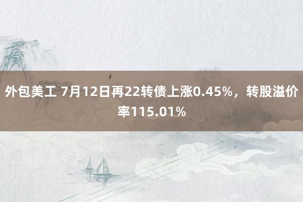 外包美工 7月12日再22转债上涨0.45%，转股溢价率115.01%