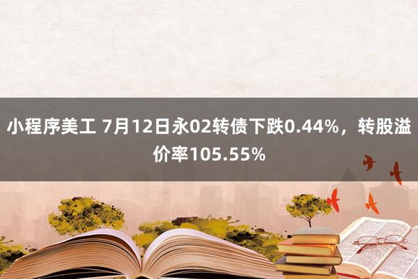 小程序美工 7月12日永02转债下跌0.44%，转股溢价率105.55%