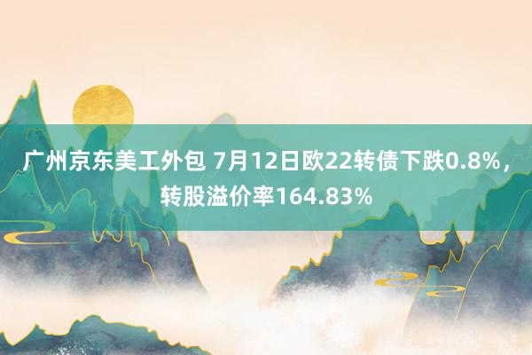 广州京东美工外包 7月12日欧22转债下跌0.8%，转股溢价率164.83%