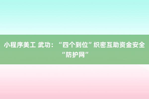 小程序美工 武功：“四个到位”织密互助资金安全“防护网”