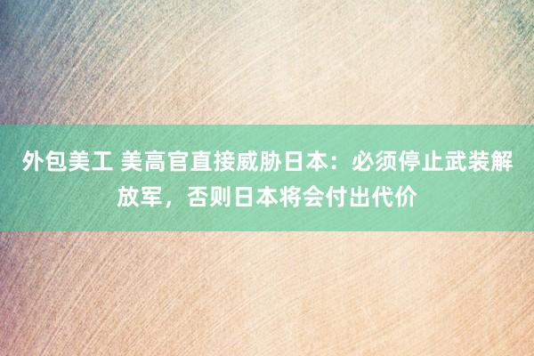 外包美工 美高官直接威胁日本：必须停止武装解放军，否则日本将会付出代价