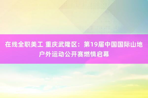 在线全职美工 重庆武隆区：第19届中国国际山地户外运动公开赛燃情启幕